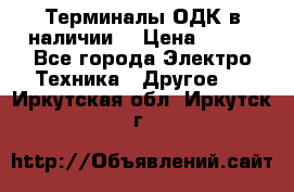 Терминалы ОДК в наличии. › Цена ­ 999 - Все города Электро-Техника » Другое   . Иркутская обл.,Иркутск г.